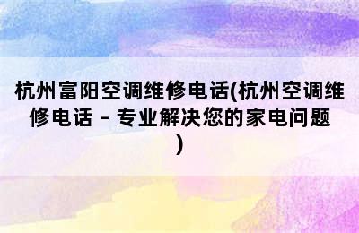 杭州富阳空调维修电话(杭州空调维修电话 – 专业解决您的家电问题)